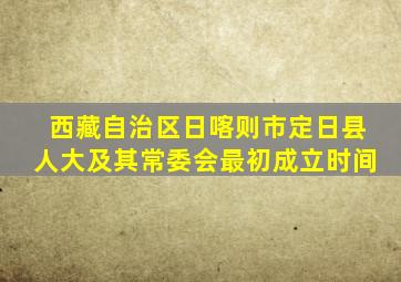 西藏自治区日喀则市定日县人大及其常委会最初成立时间