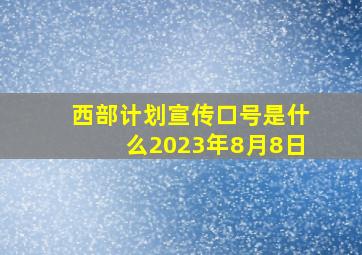 西部计划宣传口号是什么2023年8月8日