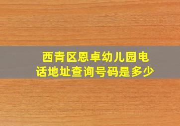 西青区恩卓幼儿园电话地址查询号码是多少