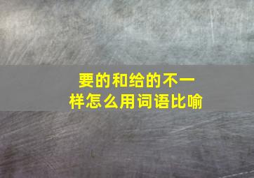 要的和给的不一样怎么用词语比喻