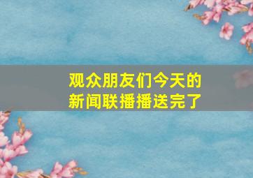 观众朋友们今天的新闻联播播送完了