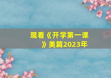 观看《开学第一课》美篇2023年