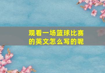 观看一场篮球比赛的英文怎么写的呢