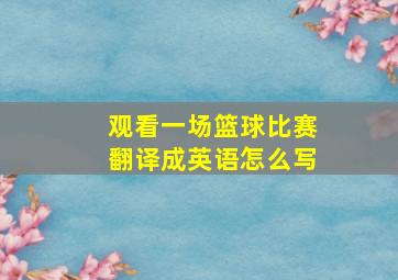 观看一场篮球比赛翻译成英语怎么写