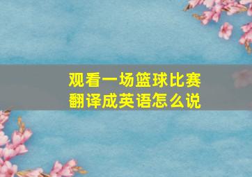 观看一场篮球比赛翻译成英语怎么说