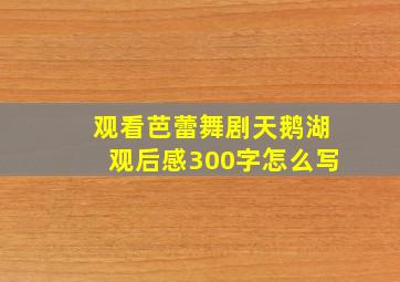 观看芭蕾舞剧天鹅湖观后感300字怎么写