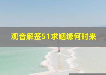 观音解签51求姻缘何时来