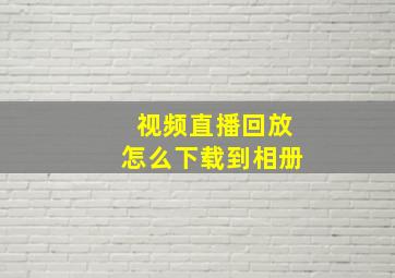 视频直播回放怎么下载到相册