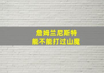 詹姆兰尼斯特能不能打过山魔