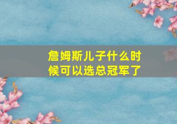 詹姆斯儿子什么时候可以选总冠军了