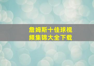 詹姆斯十佳球视频集锦大全下载