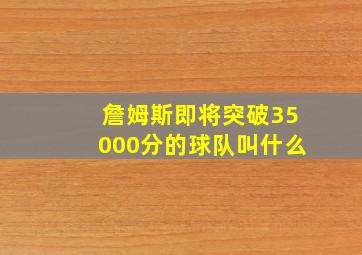 詹姆斯即将突破35000分的球队叫什么