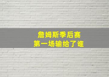 詹姆斯季后赛第一场输给了谁