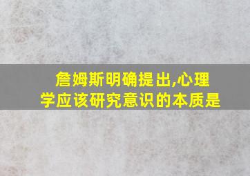 詹姆斯明确提出,心理学应该研究意识的本质是