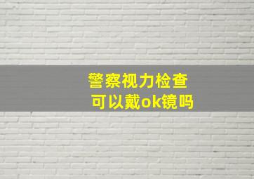 警察视力检查可以戴ok镜吗