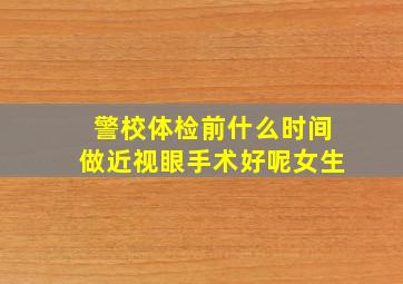 警校体检前什么时间做近视眼手术好呢女生