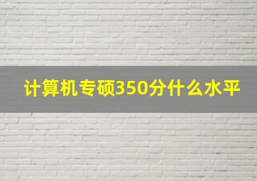 计算机专硕350分什么水平