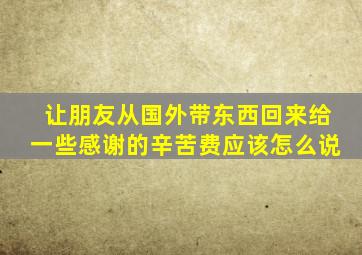 让朋友从国外带东西回来给一些感谢的辛苦费应该怎么说