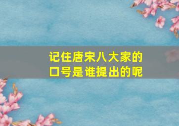 记住唐宋八大家的口号是谁提出的呢