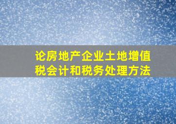 论房地产企业土地增值税会计和税务处理方法