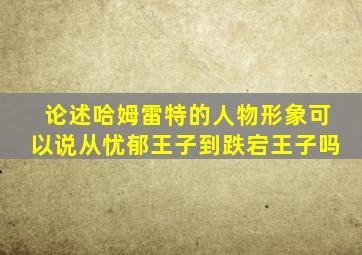 论述哈姆雷特的人物形象可以说从忧郁王子到跌宕王子吗