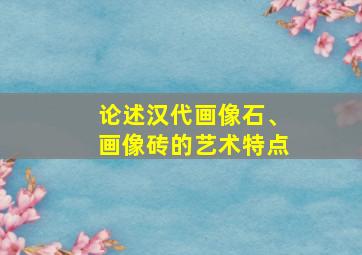 论述汉代画像石、画像砖的艺术特点