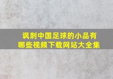 讽刺中国足球的小品有哪些视频下载网站大全集