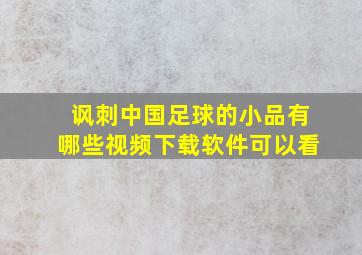 讽刺中国足球的小品有哪些视频下载软件可以看