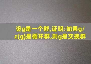 设g是一个群,证明:如果g/z(g)是循环群,则g是交换群