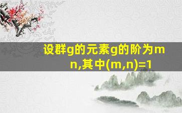 设群g的元素g的阶为mn,其中(m,n)=1