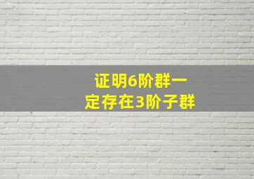 证明6阶群一定存在3阶子群