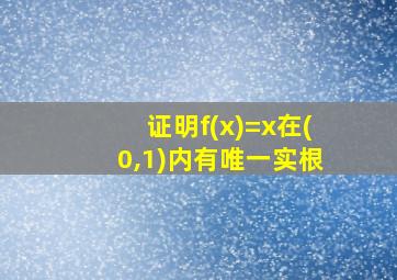 证明f(x)=x在(0,1)内有唯一实根