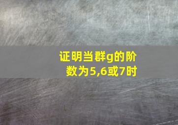 证明当群g的阶数为5,6或7时