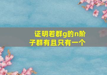 证明若群g的n阶子群有且只有一个