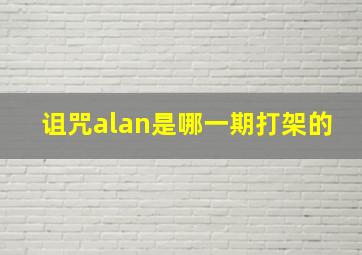 诅咒alan是哪一期打架的