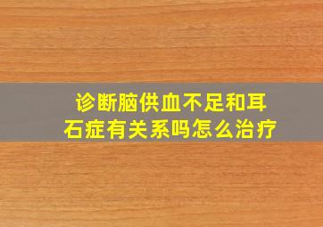 诊断脑供血不足和耳石症有关系吗怎么治疗