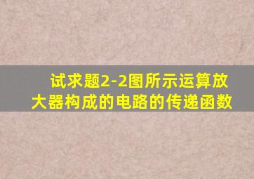 试求题2-2图所示运算放大器构成的电路的传递函数