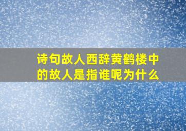 诗句故人西辞黄鹤楼中的故人是指谁呢为什么