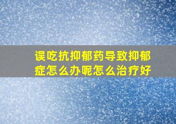 误吃抗抑郁药导致抑郁症怎么办呢怎么治疗好