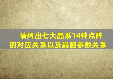 请列出七大晶系14种点阵的对应关系以及晶胞参数关系