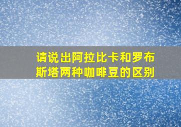 请说出阿拉比卡和罗布斯塔两种咖啡豆的区别