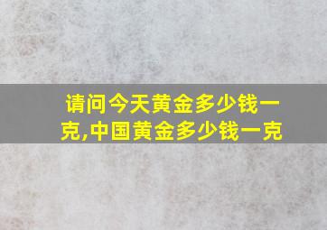 请问今天黄金多少钱一克,中国黄金多少钱一克