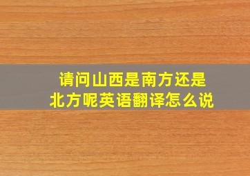 请问山西是南方还是北方呢英语翻译怎么说