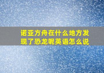 诺亚方舟在什么地方发现了恐龙呢英语怎么说