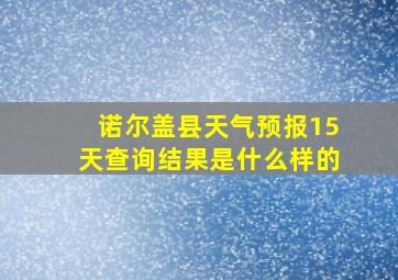 诺尔盖县天气预报15天查询结果是什么样的