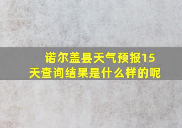 诺尔盖县天气预报15天查询结果是什么样的呢