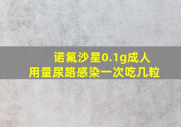 诺氟沙星0.1g成人用量尿路感染一次吃几粒