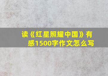 读《红星照耀中国》有感1500字作文怎么写