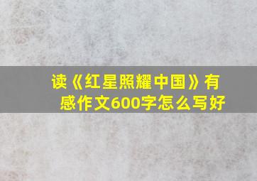 读《红星照耀中国》有感作文600字怎么写好