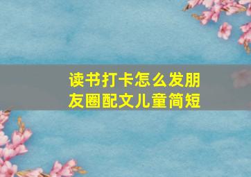 读书打卡怎么发朋友圈配文儿童简短